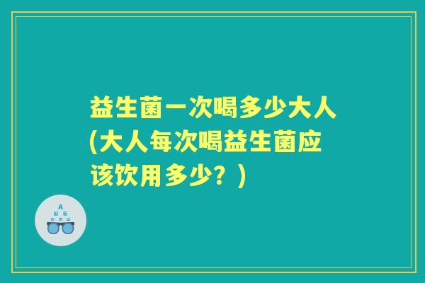 益生菌一次喝多少大人(大人每次喝益生菌应该饮用多少？)