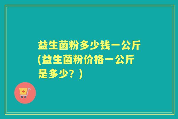 益生菌粉多少钱一公斤(益生菌粉价格一公斤是多少?) 益生菌粉多少钱一公斤(益生菌粉价格一公斤是多少?)