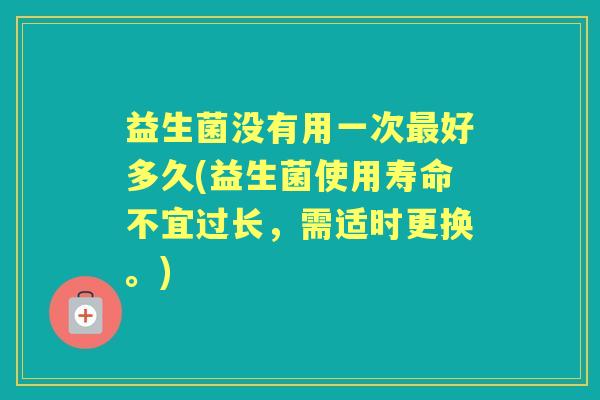 益生菌没有用一次好多久(益生菌使用寿命不宜过长,需适时更换。) 益生菌没有用一次好多久(益生菌使用寿命不宜过长,需适时更换。)