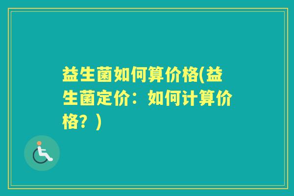 益生菌如何算价格(益生菌定价:如何计算价格?) 益生菌如何算价格(益生菌定价:如何计算价格?)