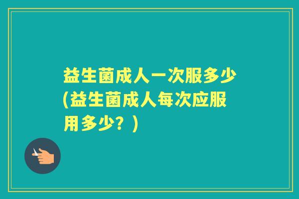 益生菌成人一次服多少(益生菌成人每次应服用多少？)