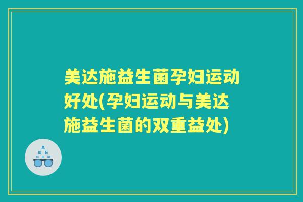 美达施益生菌孕妇运动好处(孕妇运动与美达施益生菌的双重益处)