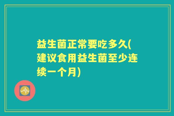 益生菌正常要吃多久(建议食用益生菌至少连续一个月) 益生菌正常要吃多久(建议食用益生菌至少连续一个月)