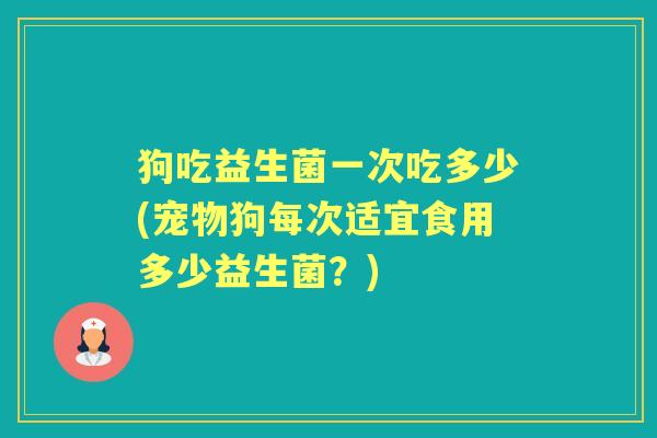 狗吃益生菌一次吃多少(宠物狗每次适宜食用多少益生菌?) 狗吃益生菌一次吃多少(宠物狗每次适宜食用多少益生菌?)