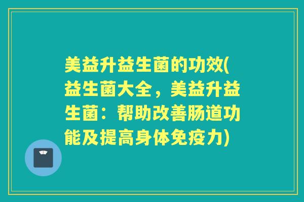 美益升益生菌的功效(益生菌大全，美益升益生菌：帮助改善肠道功能及提高身体力)