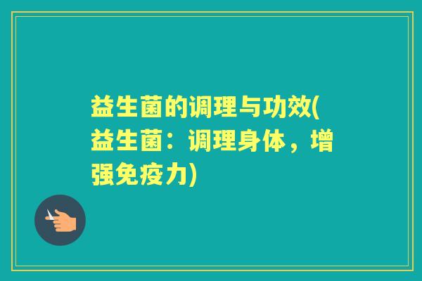 益生菌的调理与功效(益生菌:调理身体,增强力) 益生菌的调理与功效(益生菌:调理身体,增强力)