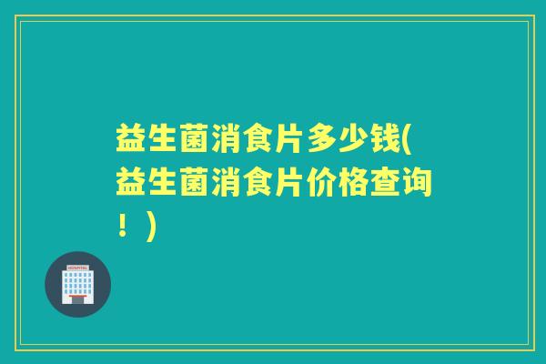 益生菌消食片多少钱(益生菌消食片价格查询!) 益生菌消食片多少钱(益生菌消食片价格查询!)