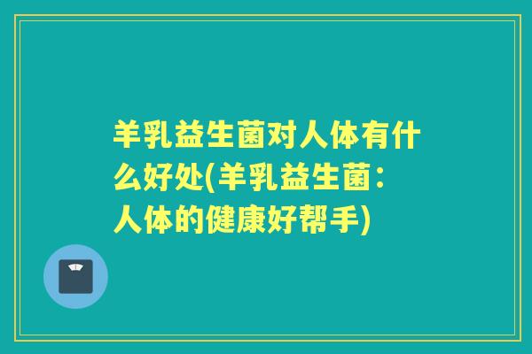 羊乳益生菌对人体有什么好处(羊乳益生菌：人体的健康好帮手)