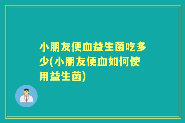 小朋友便益生菌吃多少(小朋友便如何使用益生菌)