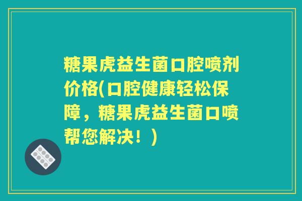 糖果虎益生菌口腔喷剂价格(口腔健康轻松保障,糖果虎益生菌口喷帮您解决!) 糖果虎益生菌口腔喷剂价格(口腔健康轻松保障,糖果虎益生菌口喷帮您解决!)