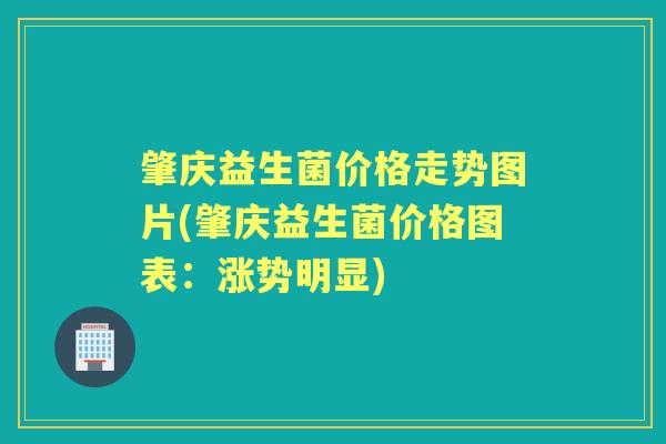 肇庆益生菌价格走势图片(肇庆益生菌价格图表:涨势明显) 肇庆益生菌价格走势图片(肇庆益生菌价格图表:涨势明显)