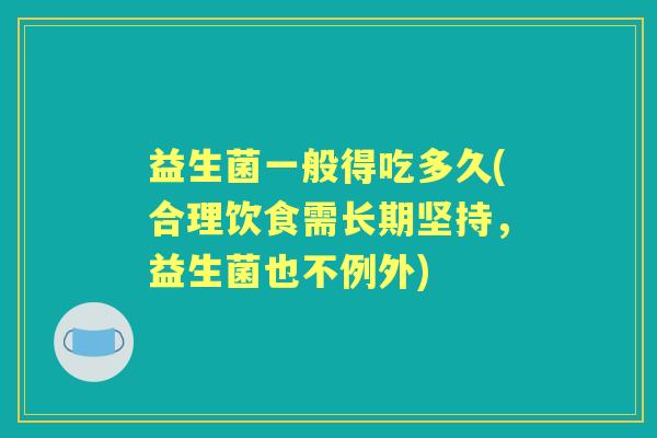 益生菌一般得吃多久(合理饮食需长期坚持,益生菌也不例外) 益生菌一般得吃多久(合理饮食需长期坚持,益生菌也不例外)