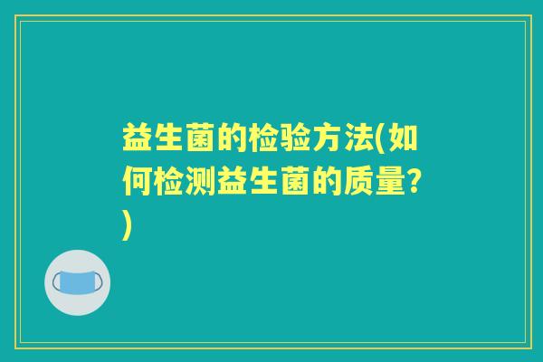 益生菌的检验方法(如何检测益生菌的质量?) 益生菌的检验方法(如何检测益生菌的质量?)