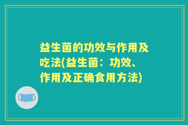 益生菌的功效与作用及吃法(益生菌：功效、作用及正确食用方法)