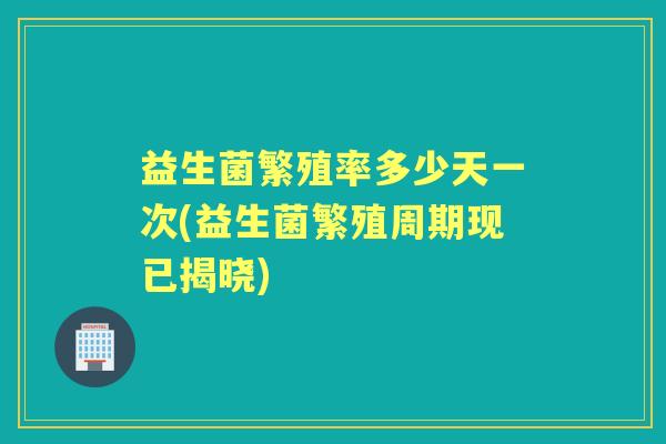 益生菌繁殖率多少天一次(益生菌繁殖周期现已揭晓) 益生菌繁殖率多少天一次(益生菌繁殖周期现已揭晓)