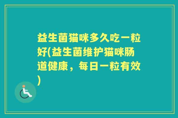 益生菌猫咪多久吃一粒好(益生菌维护猫咪肠道健康,每日一粒有效) 益生菌猫咪多久吃一粒好(益生菌维护猫咪肠道健康,每日一粒有效)