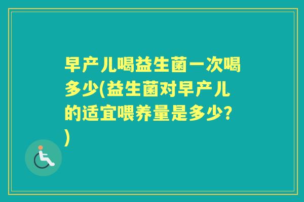 早产儿喝益生菌一次喝多少(益生菌对早产儿的适宜喂养量是多少?) 早产儿喝益生菌一次喝多少(益生菌对早产儿的适宜喂养量是多少?)
