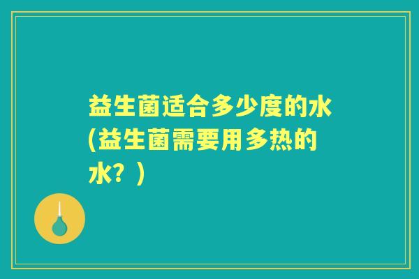 益生菌适合多少度的水(益生菌需要用多热的水?) 益生菌适合多少度的水(益生菌需要用多热的水?)