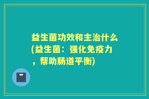 益生菌功效和主什么(益生菌：强化力，帮助肠道平衡)