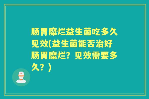 肠胃糜烂益生菌吃多久见效(益生菌能否好肠胃糜烂?见效需要多久?) 肠胃糜烂益生菌吃多久见效(益生菌能否好肠胃糜烂?见效需要多久?)