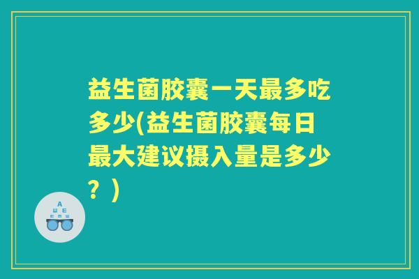 益生菌胶囊一天多吃多少(益生菌胶囊每日大建议摄入量是多少?) 益生菌胶囊一天多吃多少(益生菌胶囊每日大建议摄入量是多少?)