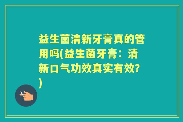 益生菌清新牙膏真的管用吗(益生菌牙膏:清新口气功效真实有效?) 益生菌清新牙膏真的管用吗(益生菌牙膏:清新口气功效真实有效?)