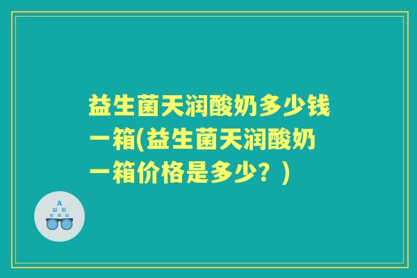 益生菌天润酸奶多少钱一箱(益生菌天润酸奶一箱价格是多少?) 益生菌天润酸奶多少钱一箱(益生菌天润酸奶一箱价格是多少?)