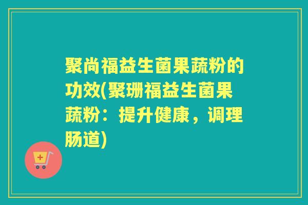 聚尚福益生菌果蔬粉的功效(聚珊福益生菌果蔬粉：提升健康，调理肠道)