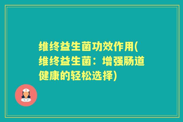 维终益生菌功效作用(维终益生菌：增强肠道健康的轻松选择)