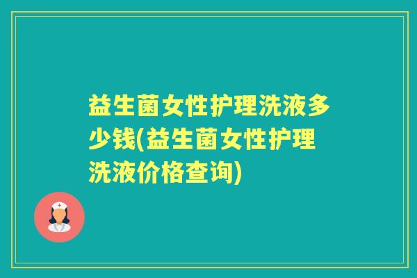 益生菌女性护理洗液多少钱(益生菌女性护理洗液价格查询) 益生菌女性护理洗液多少钱(益生菌女性护理洗液价格查询)