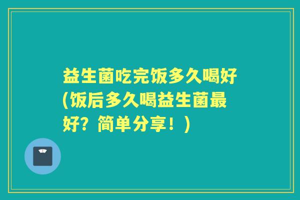 益生菌吃完饭多久喝好(饭后多久喝益生菌好？简单分享！)