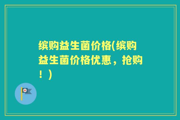 缤购益生菌价格(缤购益生菌价格优惠,抢购!) 缤购益生菌价格(缤购益生菌价格优惠,抢购!)