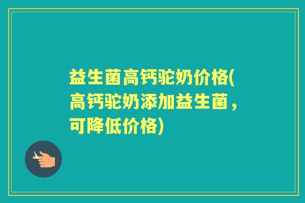益生菌高钙驼奶价格(高钙驼奶添加益生菌,可降低价格) 益生菌高钙驼奶价格(高钙驼奶添加益生菌,可降低价格)