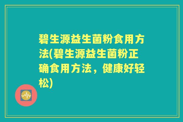 碧生源益生菌粉食用方法(碧生源益生菌粉正确食用方法,健康好轻松) 碧生源益生菌粉食用方法(碧生源益生菌粉正确食用方法,健康好轻松)