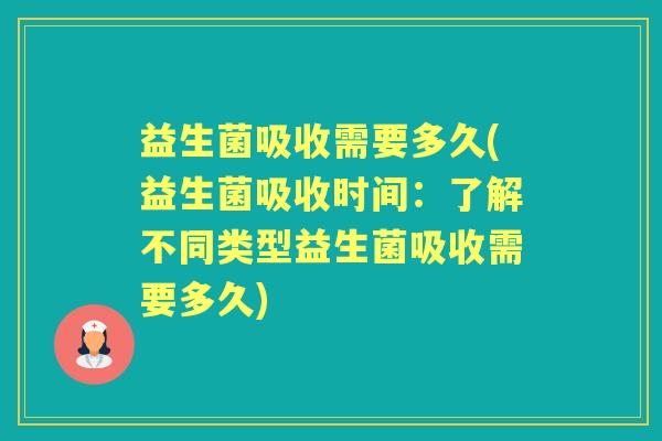 益生菌吸收需要多久(益生菌吸收时间:了解不同类型益生菌吸收需要多久) 益生菌吸收需要多久(益生菌吸收时间:了解不同类型益生菌吸收需要多久)