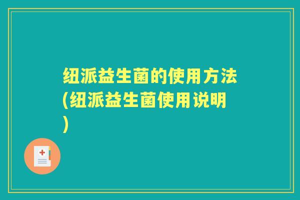 纽派益生菌的使用方法(纽派益生菌使用说明)