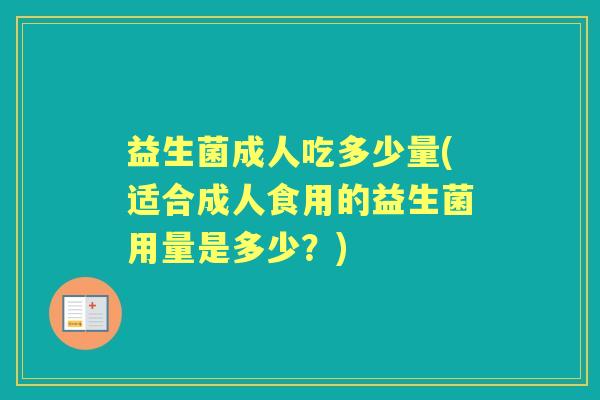 益生菌成人吃多少量(适合成人食用的益生菌用量是多少？)