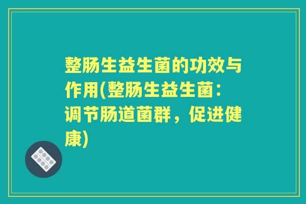 整肠生益生菌的功效与作用(整肠生益生菌：调节肠道菌群，促进健康)