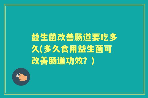 益生菌改善肠道要吃多久(多久食用益生菌可改善肠道功效?) 益生菌改善肠道要吃多久(多久食用益生菌可改善肠道功效?)