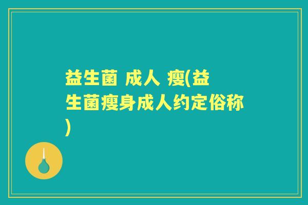益生菌 成人 瘦(益生菌瘦身成人约定俗称) 益生菌 成人 瘦(益生菌瘦身成人约定俗称)