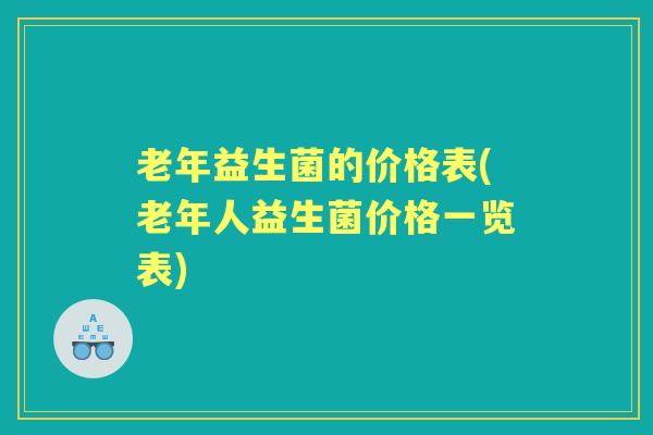 老年益生菌的价格表(老年人益生菌价格一览表) 老年益生菌的价格表(老年人益生菌价格一览表)