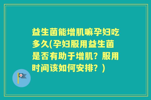 益生菌能增肌嘛孕妇吃多久(孕妇服用益生菌是否有助于增肌?服用时间该如何安排?) 益生菌能增肌嘛孕妇吃多久(孕妇服用益生菌是否有助于增肌?服用时间该如何安排?)