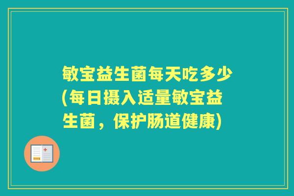 敏宝益生菌每天吃多少(每日摄入适量敏宝益生菌,保护肠道健康) 敏宝益生菌每天吃多少(每日摄入适量敏宝益生菌,保护肠道健康)