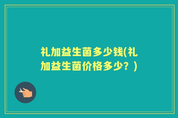 礼加益生菌多少钱(礼加益生菌价格多少?) 礼加益生菌多少钱(礼加益生菌价格多少?)