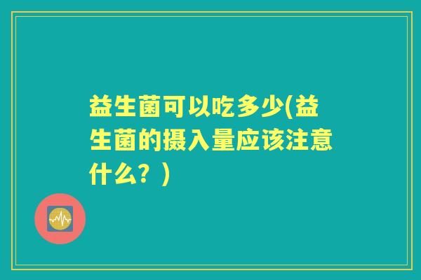 益生菌可以吃多少(益生菌的摄入量应该注意什么？)