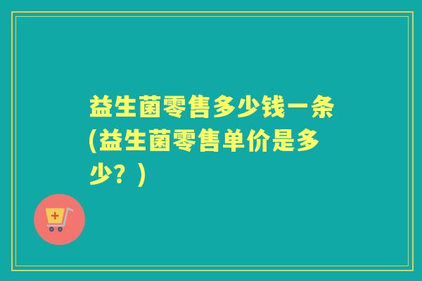 益生菌零售多少钱一条(益生菌零售单价是多少？)