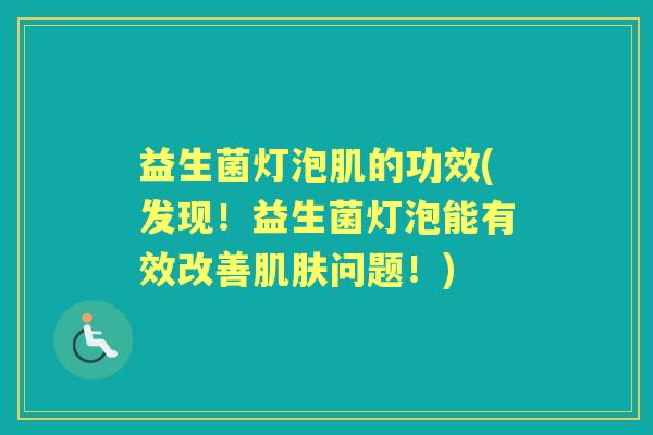 益生菌灯泡肌的功效(发现!益生菌灯泡能有效改善问题!) 益生菌灯泡肌的功效(发现!益生菌灯泡能有效改善问题!)