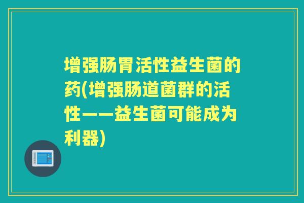增强肠胃活性益生菌的药(增强肠道菌群的活性——益生菌可能成为利器)