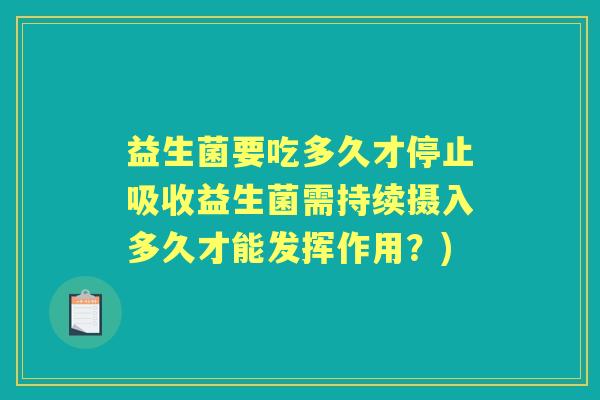 益生菌要吃多久才停止吸收益生菌需持续摄入多久才能发挥作用?) 益生菌要吃多久才停止吸收益生菌需持续摄入多久才能发挥作用?)