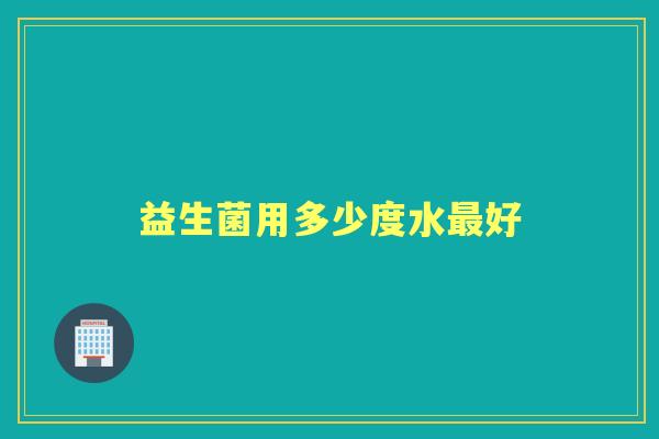 益生菌用多少度水好 益生菌用多少度水好